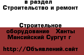  в раздел : Строительство и ремонт » Строительное оборудование . Ханты-Мансийский,Сургут г.
